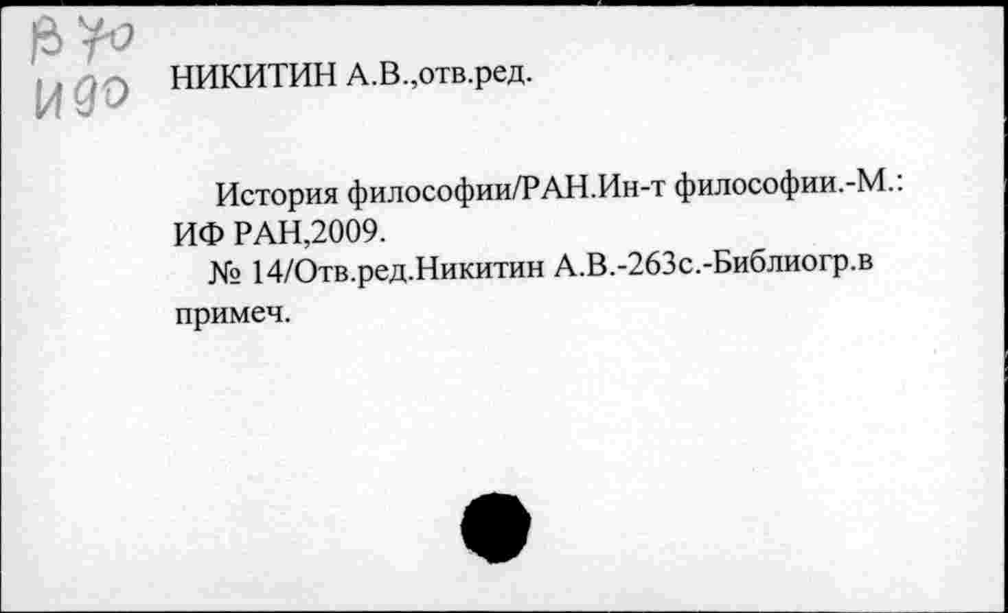 ﻿НИКИТИН А.В.,отв.ред.
История философии/РАН.Ин-т философии.-М.: ИФ РАН,2009.
№ 14/Отв.ред.Никитин А.В.-263с.-Библиогр.в примем.